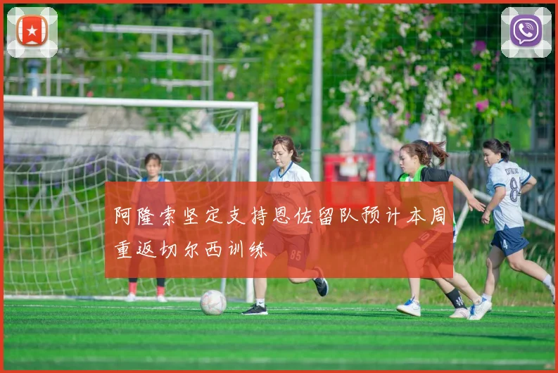 阿隆索坚定支持恩佐留队预计本周重返切尔西训练