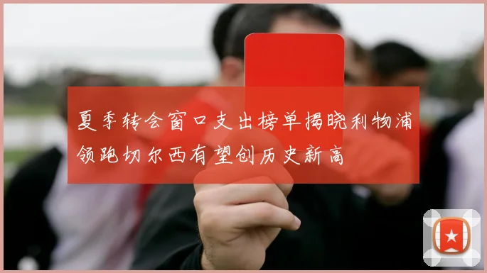 夏季转会窗口支出榜单揭晓利物浦领跑切尔西有望创历史新高