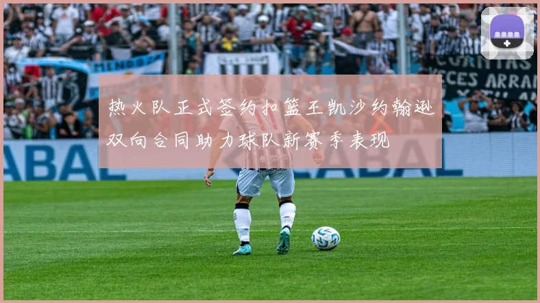 热火队正式签约扣篮王凯沙约翰逊双向合同助力球队新赛季表现