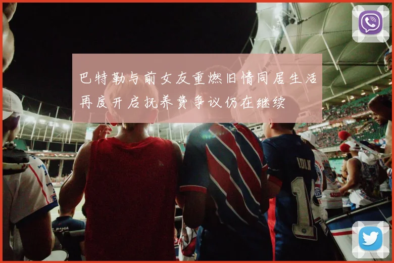 巴特勒与前女友重燃旧情同居生活再度开启抚养费争议仍在继续